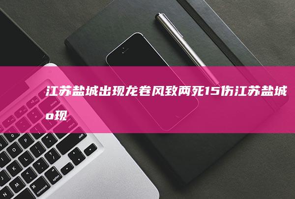 江苏盐城出现龙卷风致两死15伤 (江苏盐城出现坠楼事件)